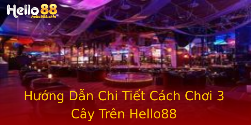 Hướng Dẫn Chi Tiết Cách Chơi 3 Cây Trên Hello88 Hướng Dẫn Chi Tiết Cách Chơi 3 Cây Trên Hello88